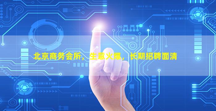 北京商务会所，生意火爆，长期招聘面清